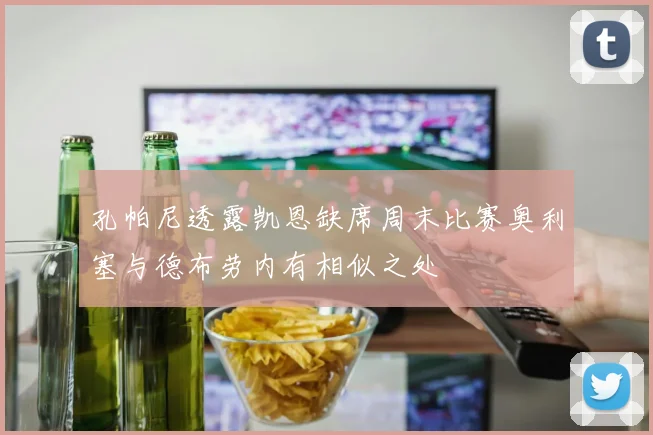 孔帕尼透露凯恩缺席周末比赛奥利塞与德布劳内有相似之处