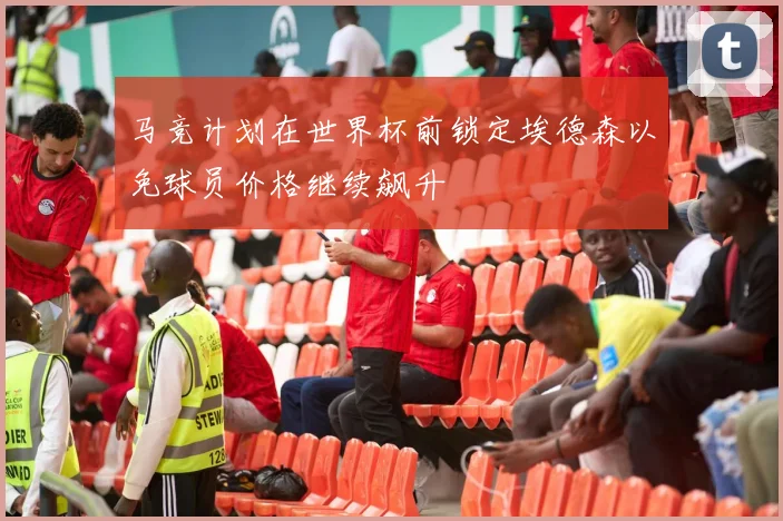 马竞计划在世界杯前锁定埃德森以免球员价格继续飙升