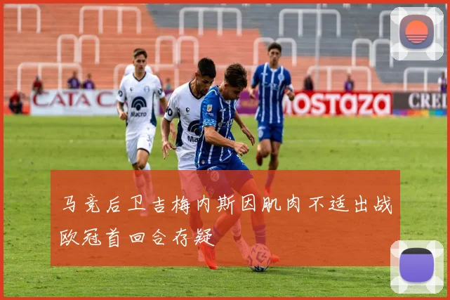 马竞后卫吉梅内斯因肌肉不适出战欧冠首回合存疑