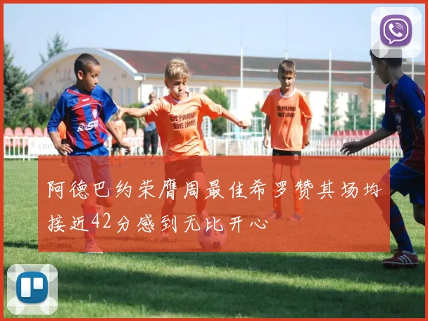 阿德巴约荣膺周最佳希罗赞其场均接近42分感到无比开心
