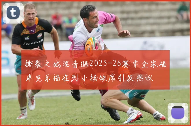 撕裂之城混音晒2025-26赛季全家福库克乐福在列小杨缺席引发热议