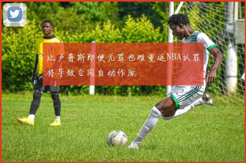 比卢普斯即便无罪也难重返NBA认罪将导致合同自动作废