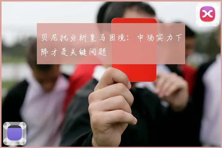 贝尼托分析皇马困境：中场实力下降才是关键问题