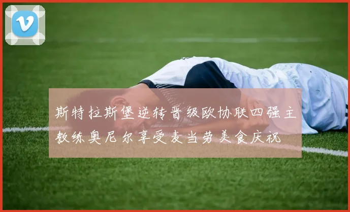 斯特拉斯堡逆转晋级欧协联四强主教练奥尼尔享受麦当劳美食庆祝
