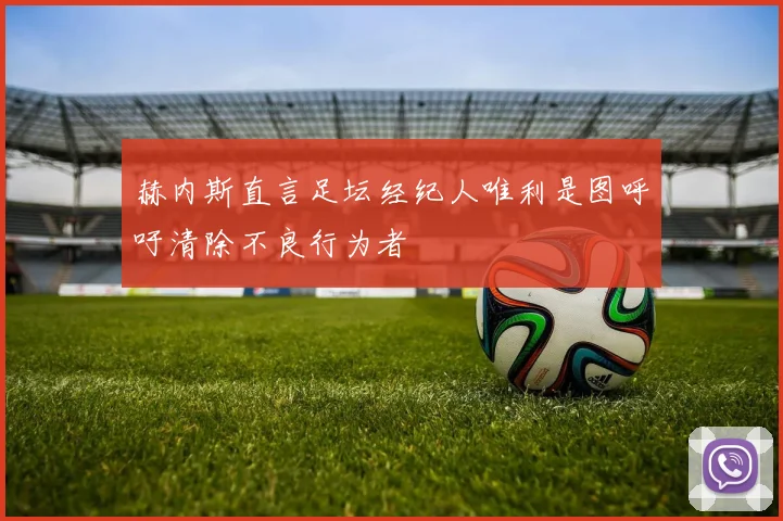 赫内斯直言足坛经纪人唯利是图呼吁清除不良行为者