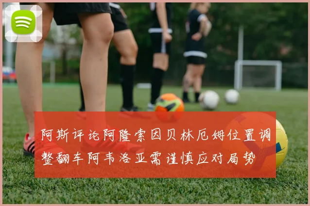 阿斯评论阿隆索因贝林厄姆位置调整翻车阿韦洛亚需谨慎应对局势