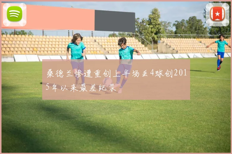 桑德兰惨遭重创上半场丢4球创2015年以来最差纪录
