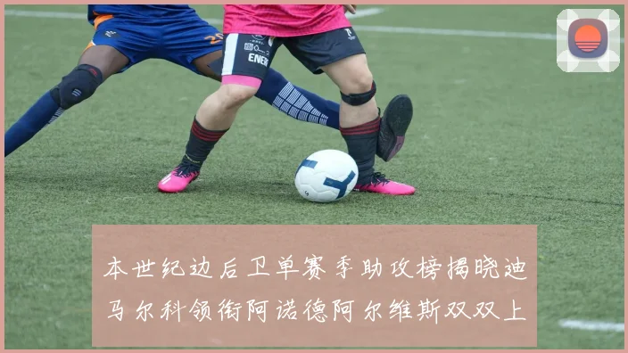 本世纪边后卫单赛季助攻榜揭晓迪马尔科领衔阿诺德阿尔维斯双双上榜