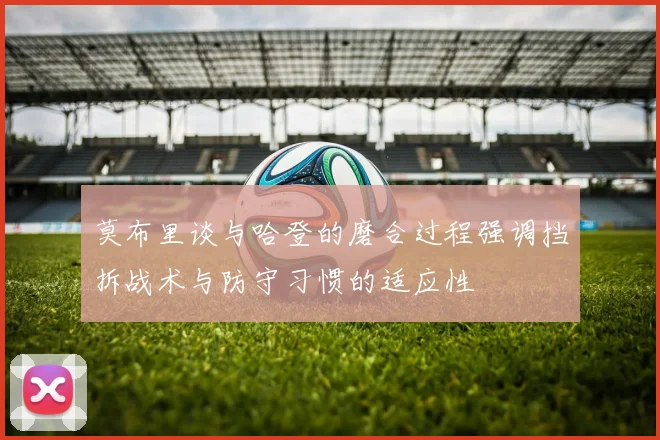 莫布里谈与哈登的磨合过程强调挡拆战术与防守习惯的适应性