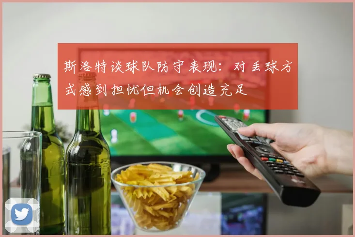 斯洛特谈球队防守表现：对丢球方式感到担忧但机会创造充足