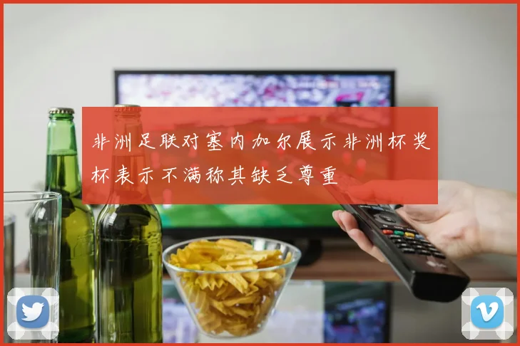 非洲足联对塞内加尔展示非洲杯奖杯表示不满称其缺乏尊重