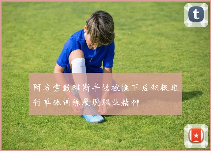 阿方索戴维斯半场被换下后积极进行单独训练展现职业精神