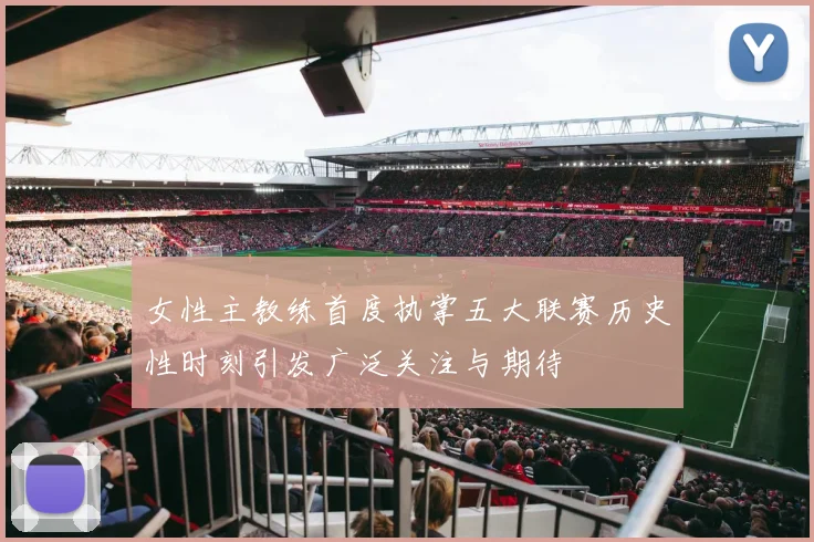 女性主教练首度执掌五大联赛历史性时刻引发广泛关注与期待