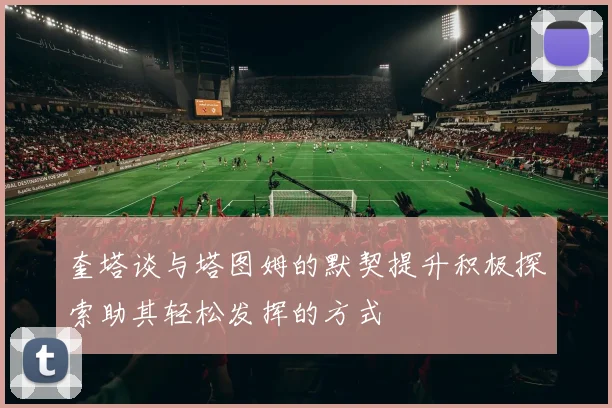 奎塔谈与塔图姆的默契提升积极探索助其轻松发挥的方式